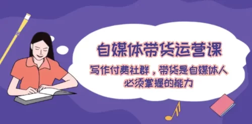 自媒体带货运营课：写作付费社群，带货是自媒体人必须掌握的能力-VAM资源