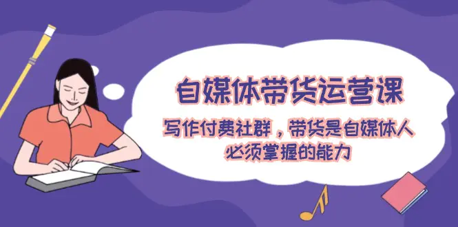 自媒体带货运营课:写作付费社群,带货是自媒体人必须掌握的能力 - VAM资源-VAM资源