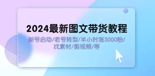 2024最新图文带货教程:新号启动/老号转型/半小时涨3000粉/找素材/剪辑-VAM资源