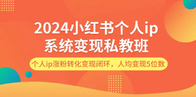 2024小红书个人ip系统变现私教班，个人ip涨粉转化变现闭环，人均变现5位数 - VAM资源-VAM资源