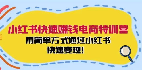小红书快速赚钱电商特训营：用简单方式通过小红书快速变现！-VAM资源