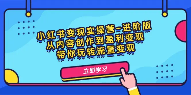小红书变现实操营-进阶版:从内容创作到盈利变现,带你玩转流量变现 - VAM资源-VAM资源
