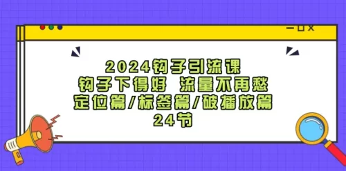 2024钩子·引流课：钩子下得好 流量不再愁，定位篇/标签篇/破播放篇/24节-VAM资源