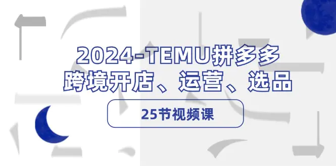 2024-TEMU拼多多·跨境开店、运营、选品（25节视频课） - VAM资源-VAM资源