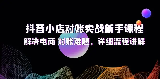 抖音小店对账实战新手课程，解决电商 对账难题，详细流程讲解 - VAM资源-VAM资源