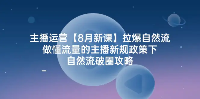 主播运营【8月新课】拉爆自然流，做懂流量的主播新规政策下，自然流破… - VAM资源-VAM资源