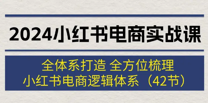 2024小红书电商实战课：全体系打造 全方位梳理 小红书电商逻辑体系 (42节) - VAM资源-VAM资源