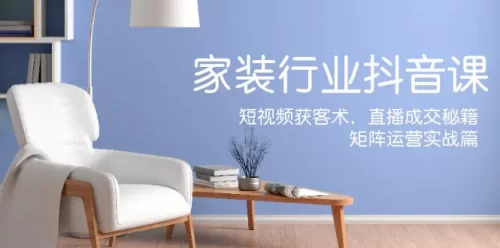 家装抖音课：短视频获客术，直播成交秘籍，矩阵运营实战篇-VAM资源